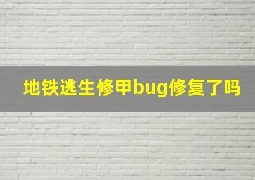 地铁逃生修甲bug修复了吗