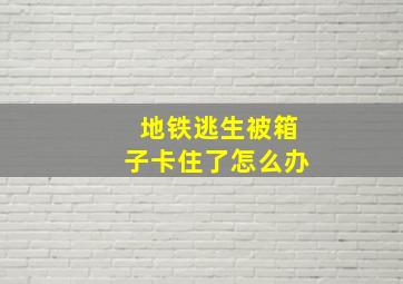 地铁逃生被箱子卡住了怎么办