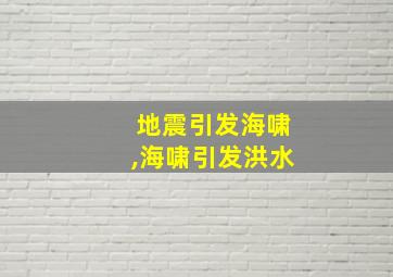 地震引发海啸,海啸引发洪水