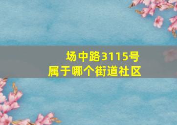 场中路3115号属于哪个街道社区