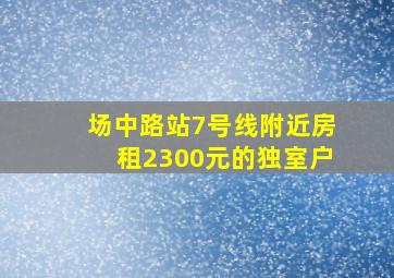 场中路站7号线附近房租2300元的独室户