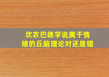 坎农巴德学说属于情绪的丘脑理论对还是错