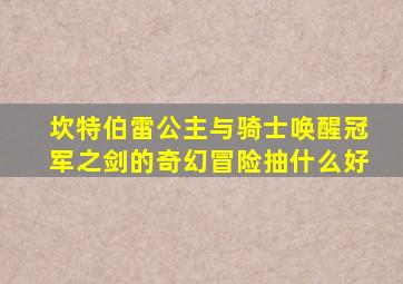 坎特伯雷公主与骑士唤醒冠军之剑的奇幻冒险抽什么好