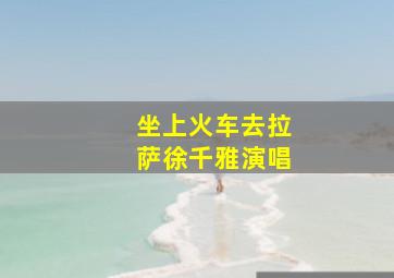 坐上火车去拉萨徐千雅演唱