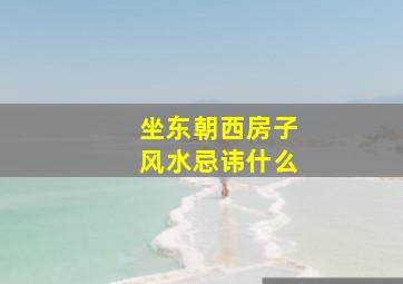 坐东朝西房子风水忌讳什么