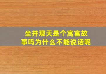 坐井观天是个寓言故事吗为什么不能说话呢