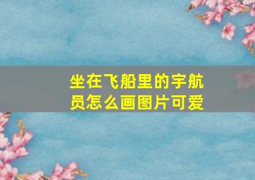 坐在飞船里的宇航员怎么画图片可爱