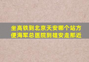 坐高铁到北京天安哪个站方便海军总医院到雄安走那近