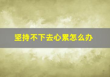 坚持不下去心累怎么办