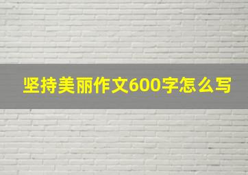 坚持美丽作文600字怎么写