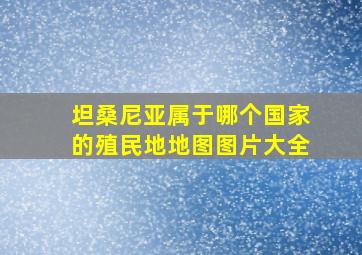 坦桑尼亚属于哪个国家的殖民地地图图片大全