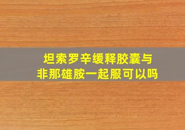 坦索罗辛缓释胶囊与非那雄胺一起服可以吗