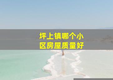 坪上镇哪个小区房屋质量好