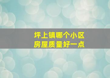 坪上镇哪个小区房屋质量好一点