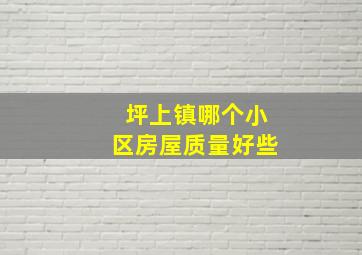 坪上镇哪个小区房屋质量好些