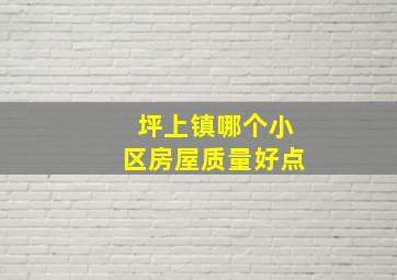 坪上镇哪个小区房屋质量好点