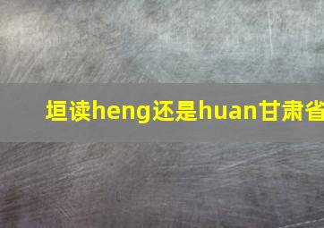 垣读heng还是huan甘肃省