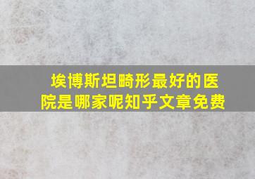 埃博斯坦畸形最好的医院是哪家呢知乎文章免费