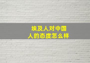 埃及人对中国人的态度怎么样