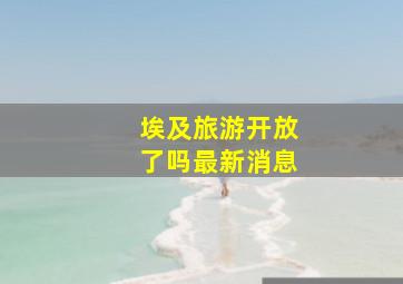 埃及旅游开放了吗最新消息