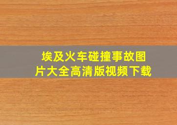 埃及火车碰撞事故图片大全高清版视频下载