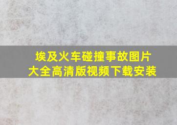 埃及火车碰撞事故图片大全高清版视频下载安装