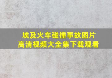 埃及火车碰撞事故图片高清视频大全集下载观看