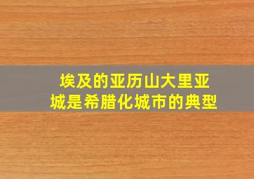 埃及的亚历山大里亚城是希腊化城市的典型