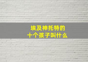 埃及神托特的十个孩子叫什么