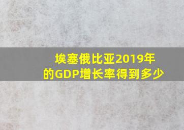 埃塞俄比亚2019年的GDP增长率得到多少