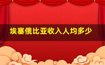 埃塞俄比亚收入人均多少