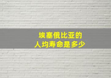 埃塞俄比亚的人均寿命是多少