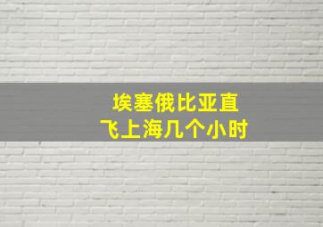 埃塞俄比亚直飞上海几个小时