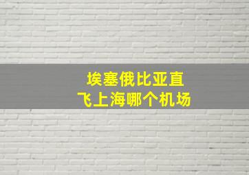 埃塞俄比亚直飞上海哪个机场