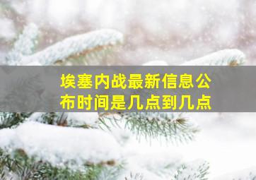 埃塞内战最新信息公布时间是几点到几点