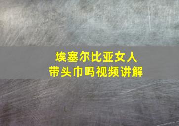 埃塞尔比亚女人带头巾吗视频讲解