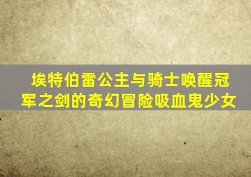 埃特伯雷公主与骑士唤醒冠军之剑的奇幻冒险吸血鬼少女