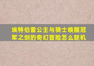 埃特伯雷公主与骑士唤醒冠军之剑的奇幻冒险怎么联机