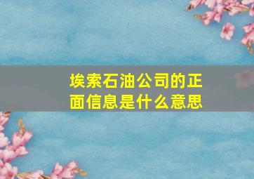 埃索石油公司的正面信息是什么意思