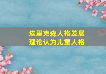 埃里克森人格发展理论认为儿童人格