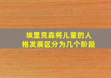 埃里克森将儿童的人格发展区分为几个阶段