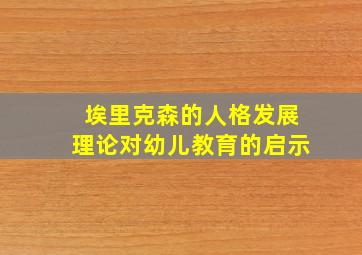 埃里克森的人格发展理论对幼儿教育的启示