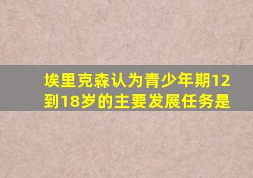 埃里克森认为青少年期12到18岁的主要发展任务是