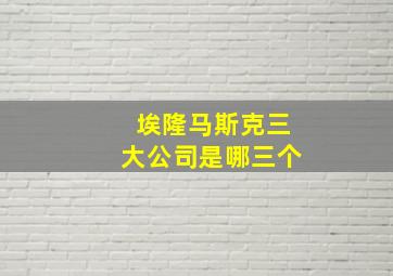 埃隆马斯克三大公司是哪三个