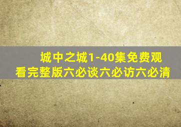 城中之城1-40集免费观看完整版六必谈六必访六必清