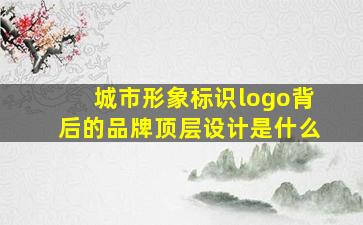 城市形象标识logo背后的品牌顶层设计是什么