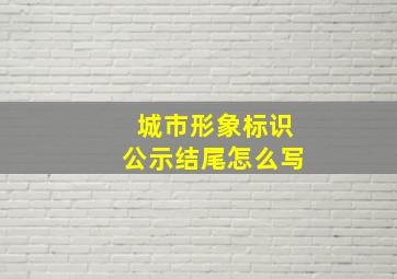 城市形象标识公示结尾怎么写