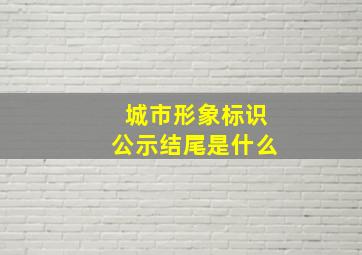 城市形象标识公示结尾是什么