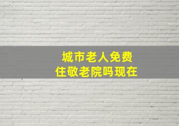 城市老人免费住敬老院吗现在