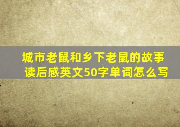 城市老鼠和乡下老鼠的故事读后感英文50字单词怎么写